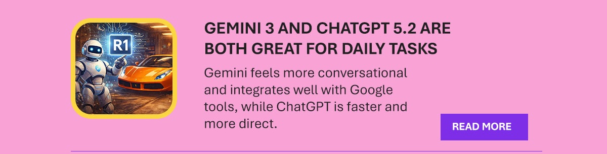 GEMINI 3 AND CHATGPT 5.2 ARE BOTH GREAT FOR DAILY TASKS. Gemini feels more conversational and integrates well with Google tools, while ChatGPT is faster and more direct. READ MORE. Illustration of a robot next to a sports car.
